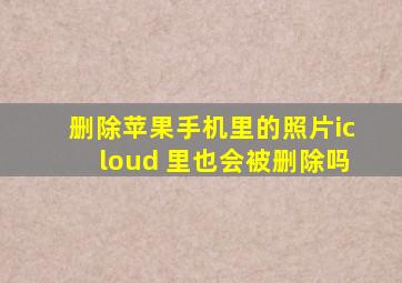 删除苹果手机里的照片icloud 里也会被删除吗